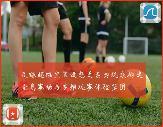 足球超维空间设想是否为观众构建全息赛场与多维观赛体验蓝图