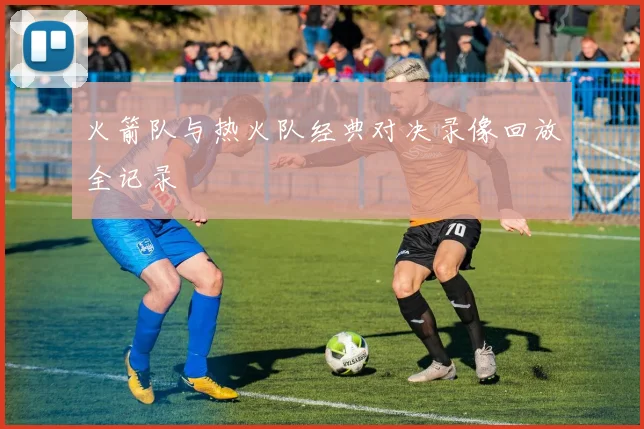 火箭队与热火队经典对决录像回放全记录