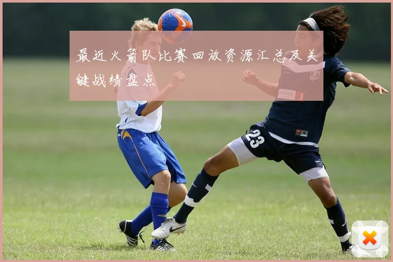 最近火箭队比赛回放资源汇总及关键战绩盘点