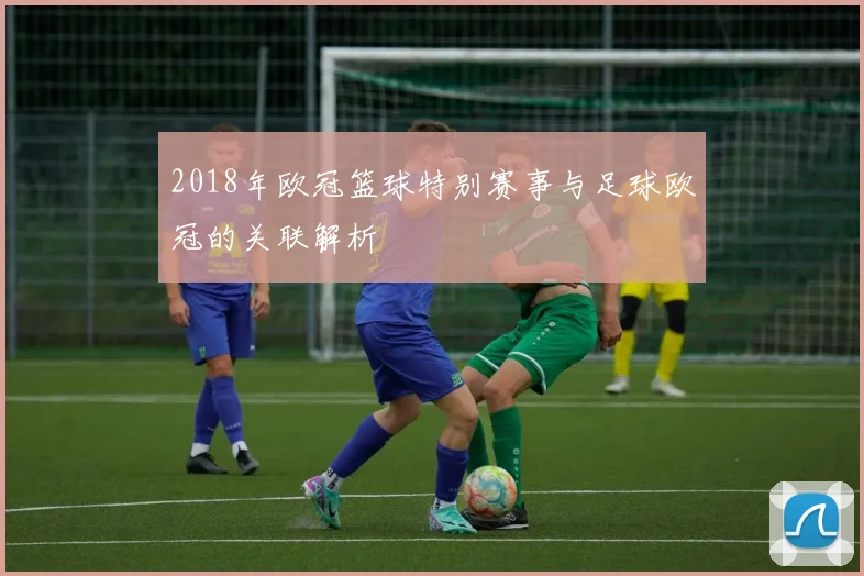 2018年欧冠篮球特别赛事与足球欧冠的关联解析