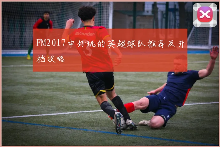 FM2017中好玩的英超球队推荐及开档攻略