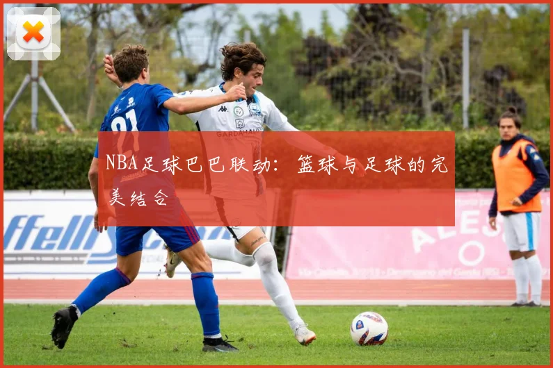 NBA足球巴巴联动：篮球与足球的完美结合