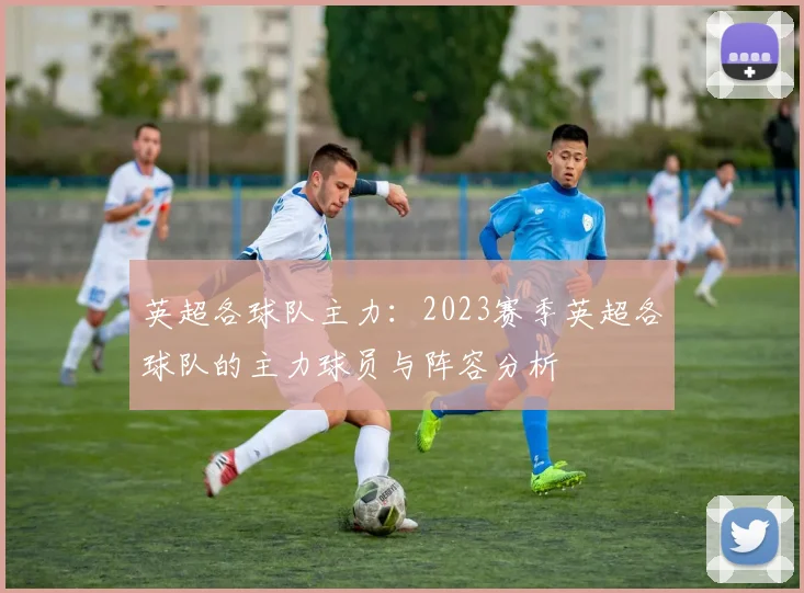 英超各球队主力：2023赛季英超各球队的主力球员与阵容分析