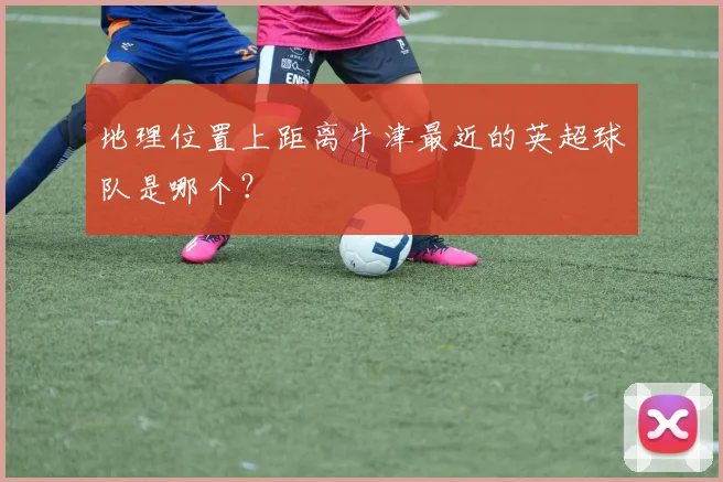 地理位置上距离牛津最近的英超球队是哪个？