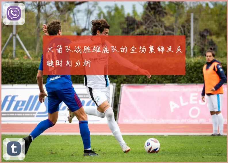 火箭队战胜雄鹿队的全场集锦及关键时刻分析