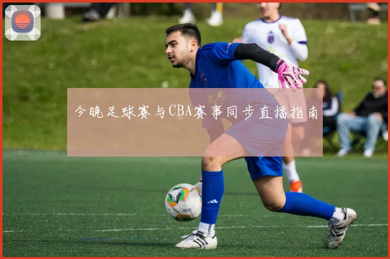 今晚足球赛与CBA赛事同步直播指南