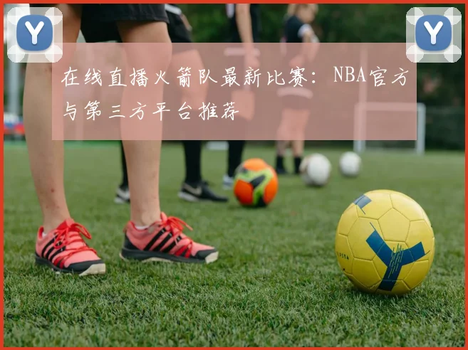 在线直播火箭队最新比赛：NBA官方与第三方平台推荐