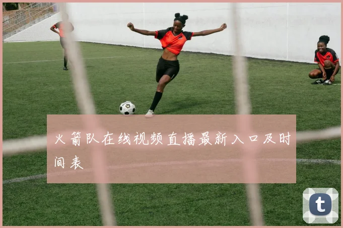 火箭队在线视频直播最新入口及时间表